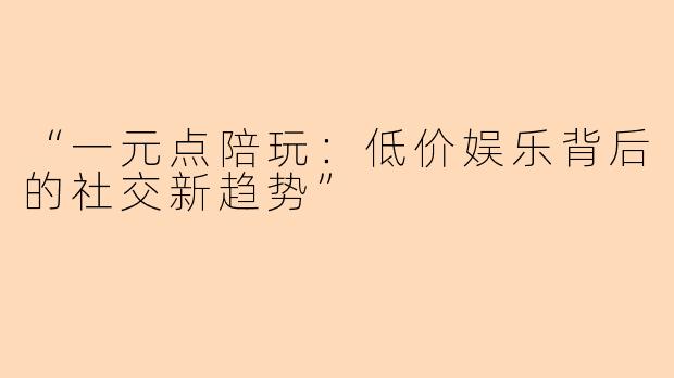 “一元点陪玩：低价娱乐背后的社交新趋势”