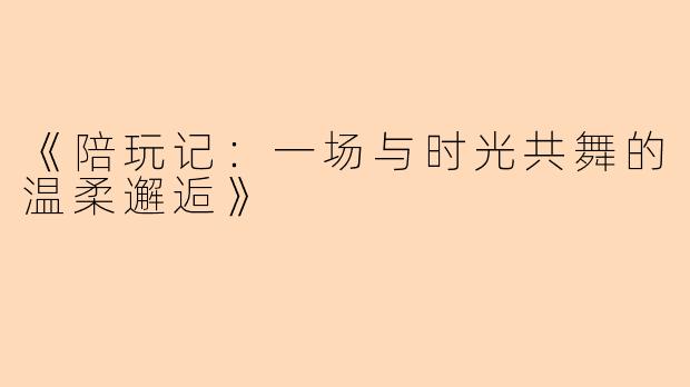 《陪玩记：一场与时光共舞的温柔邂逅》