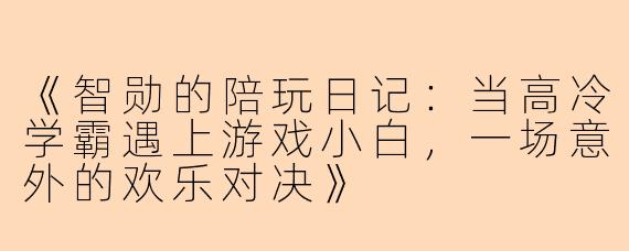 《智勋的陪玩日记：当高冷学霸遇上游戏小白，一场意外的欢乐对决》