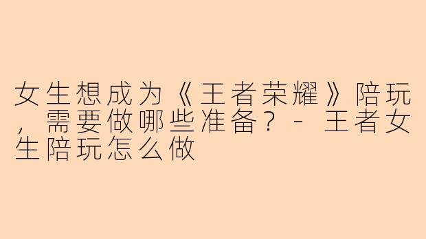 女生想成为《王者荣耀》陪玩，需要做哪些准备？-王者女生陪玩怎么做