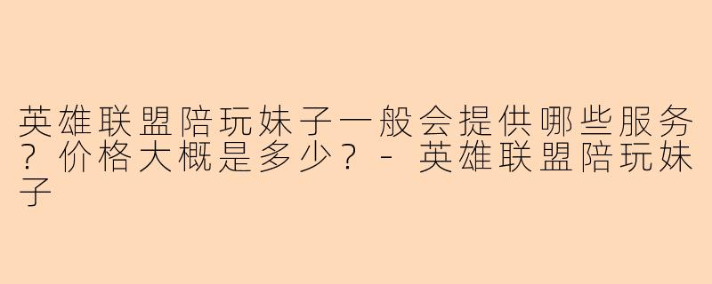 英雄联盟陪玩妹子一般会提供哪些服务？价格大概是多少？-英雄联盟陪玩妹子