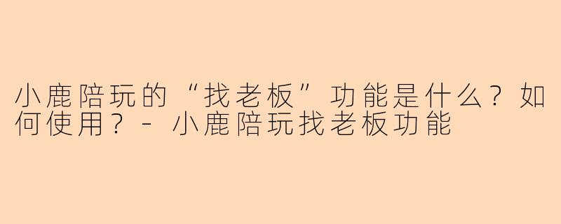 小鹿陪玩的“找老板”功能是什么？如何使用？-小鹿陪玩找老板功能