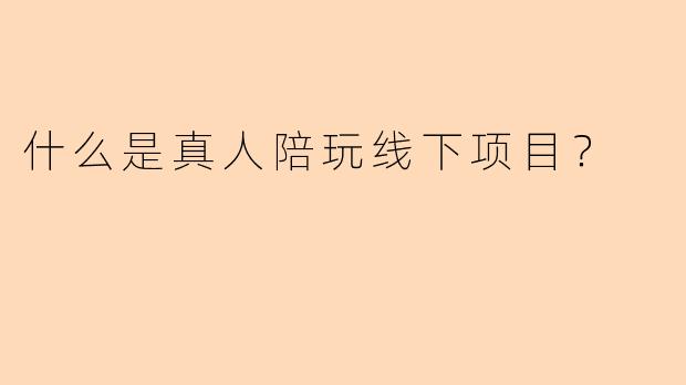 什么是真人陪玩线下项目？
