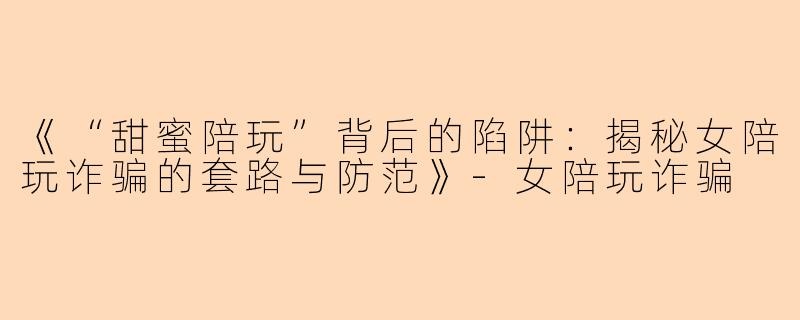 《“甜蜜陪玩”背后的陷阱：揭秘女陪玩诈骗的套路与防范》-女陪玩诈骗