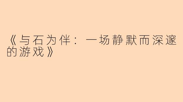 《与石为伴：一场静默而深邃的游戏》