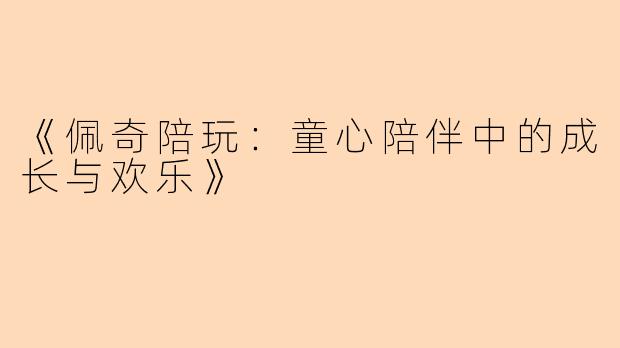 《佩奇陪玩：童心陪伴中的成长与欢乐》