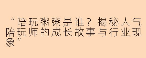 “陪玩粥粥是谁？揭秘人气陪玩师的成长故事与行业现象”