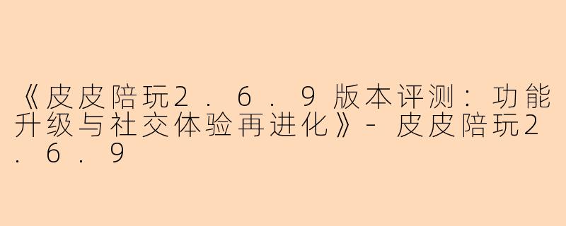 《皮皮陪玩2.6.9版本评测：功能升级与社交体验再进化》-皮皮陪玩2.6.9