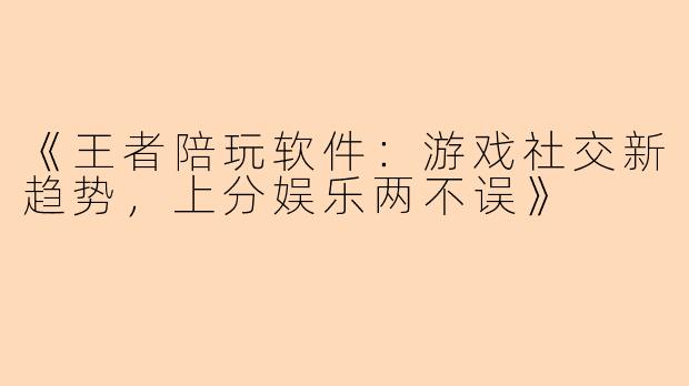 《王者陪玩软件：游戏社交新趋势，上分娱乐两不误》