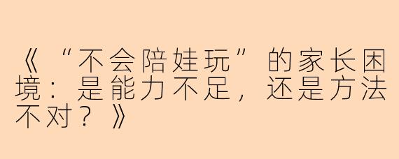 《“不会陪娃玩”的家长困境：是能力不足，还是方法不对？》