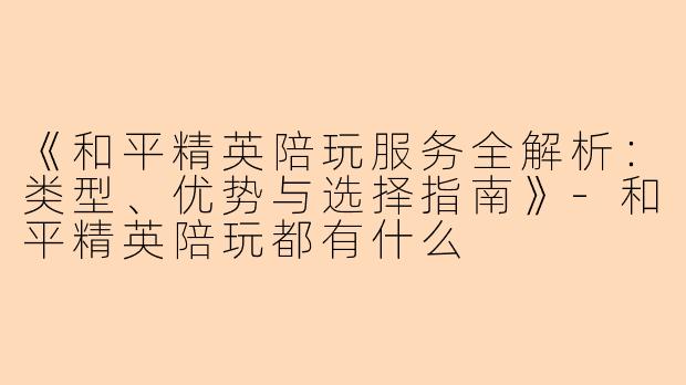 《和平精英陪玩服务全解析：类型、优势与选择指南》-和平精英陪玩都有什么
