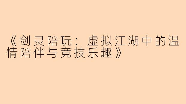 《剑灵陪玩：虚拟江湖中的温情陪伴与竞技乐趣》