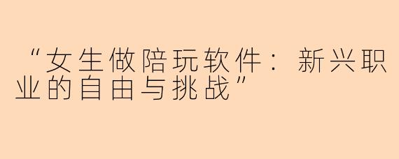“女生做陪玩软件：新兴职业的自由与挑战”