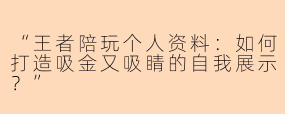 “王者陪玩个人资料：如何打造吸金又吸睛的自我展示？”