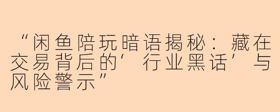 “闲鱼陪玩暗语揭秘：藏在交易背后的‘行业黑话’与风险警示”