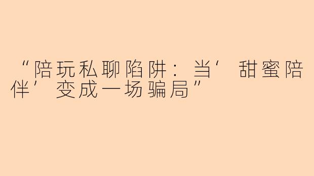 “陪玩私聊陷阱：当‘甜蜜陪伴’变成一场骗局”