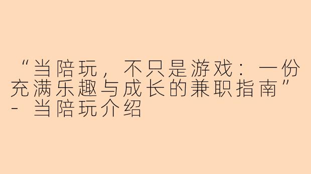 “当陪玩，不只是游戏：一份充满乐趣与成长的兼职指南”-当陪玩介绍