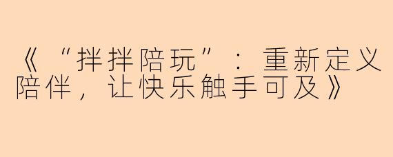 《“拌拌陪玩”：重新定义陪伴，让快乐触手可及》