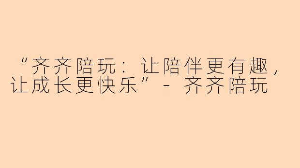“齐齐陪玩：让陪伴更有趣，让成长更快乐”-齐齐陪玩