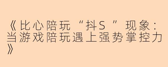 《比心陪玩“抖S”现象：当游戏陪玩遇上强势掌控力》