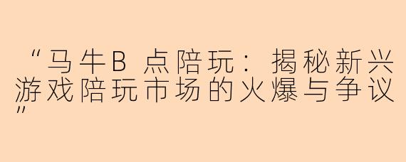 “马牛B点陪玩：揭秘新兴游戏陪玩市场的火爆与争议”