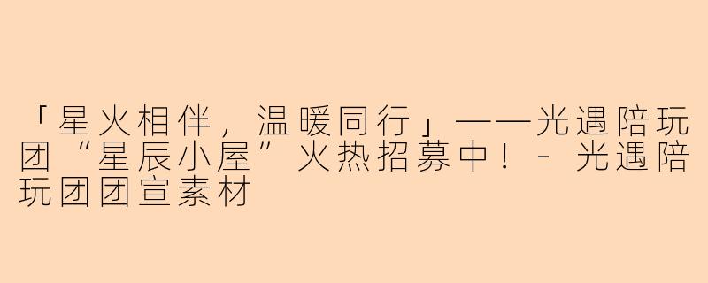 「星火相伴，温暖同行」——光遇陪玩团“星辰小屋”火热招募中！-光遇陪玩团团宣素材
