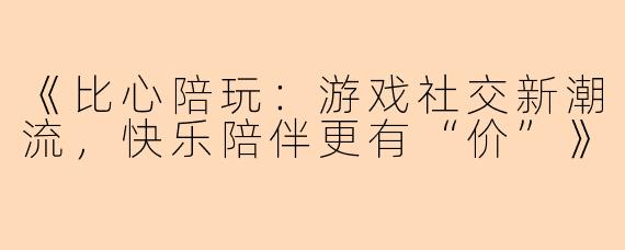 《比心陪玩：游戏社交新潮流，快乐陪伴更有“价”》
