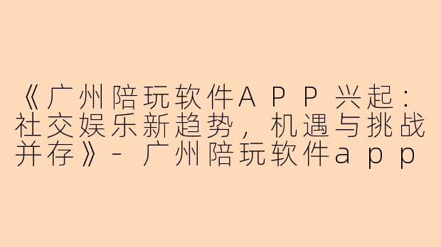 《广州陪玩软件APP兴起：社交娱乐新趋势，机遇与挑战并存》-广州陪玩软件app