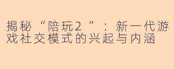 揭秘“陪玩2”:新一代游戏社交模式的兴起与内涵