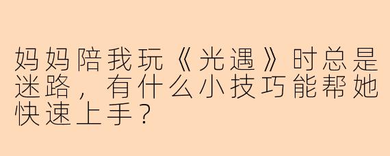 妈妈陪我玩《光遇》时总是迷路，有什么小技巧能帮她快速上手？