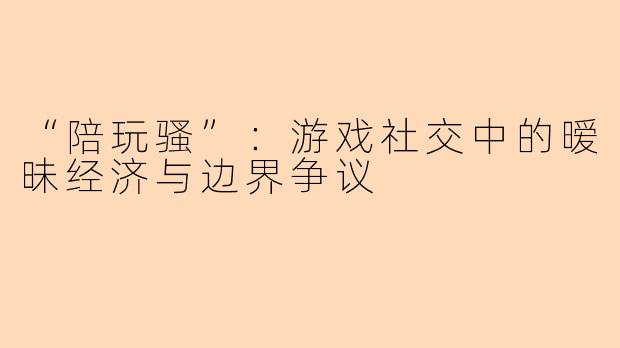 “陪玩骚”：游戏社交中的暧昧经济与边界争议