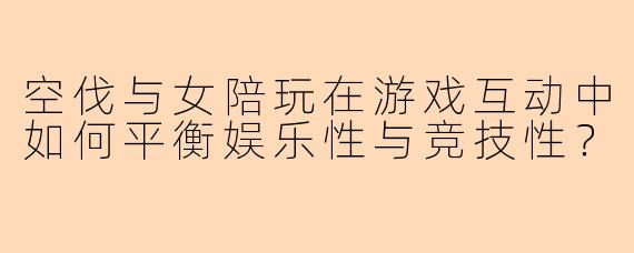 空伐与女陪玩在游戏互动中如何平衡娱乐性与竞技性？