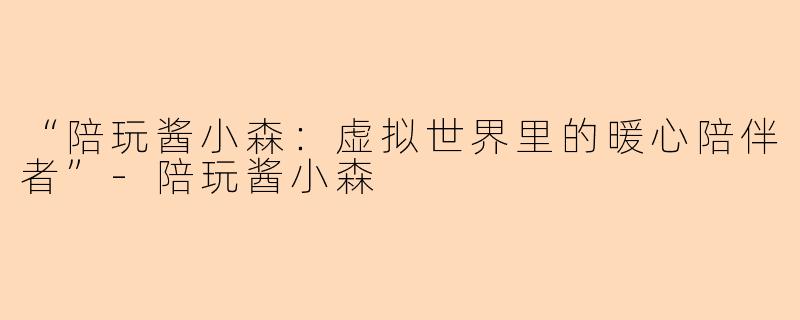 “陪玩酱小森：虚拟世界里的暖心陪伴者”-陪玩酱小森