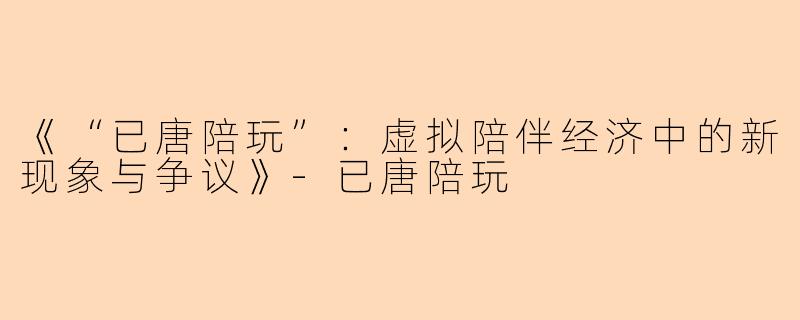 《“已唐陪玩”：虚拟陪伴经济中的新现象与争议》-已唐陪玩