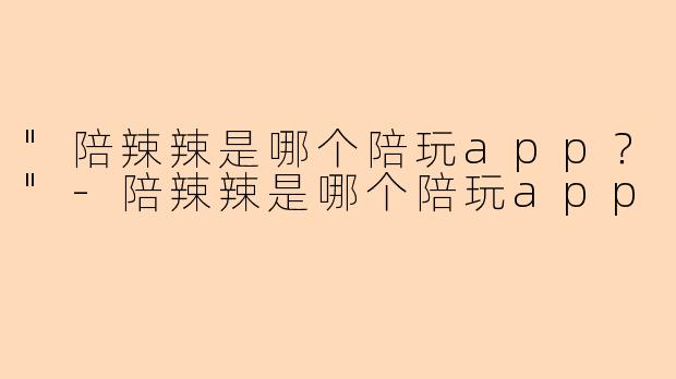 "陪辣辣是哪个陪玩app?"