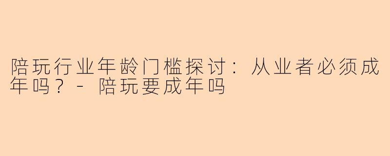 陪玩行业年龄门槛探讨：从业者必须成年吗？-陪玩要成年吗