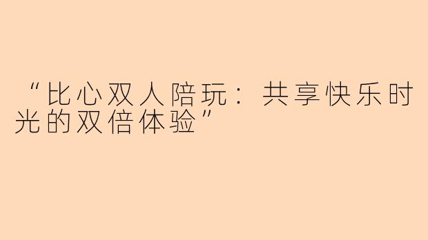 “比心双人陪玩：共享快乐时光的双倍体验”