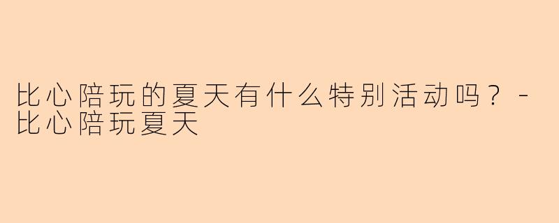 比心陪玩的夏天有什么特别活动吗？-比心陪玩夏天