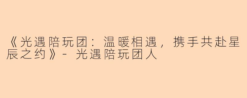 《光遇陪玩团：温暖相遇，携手共赴星辰之约》-光遇陪玩团人