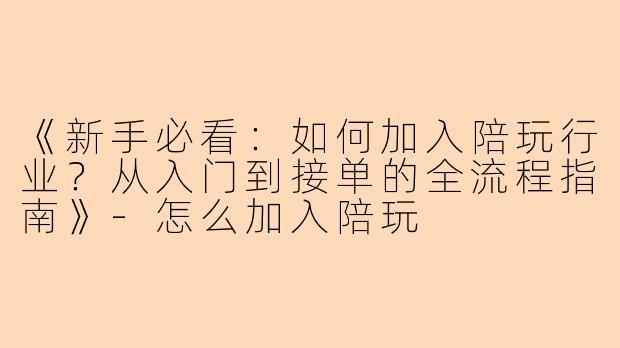 《新手必看：如何加入陪玩行业？从入门到接单的全流程指南》-怎么加入陪玩