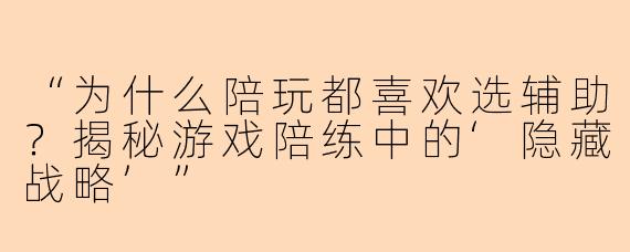 “为什么陪玩都喜欢选辅助？揭秘游戏陪练中的‘隐藏战略’”