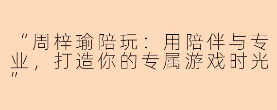 “周梓瑜陪玩：用陪伴与专业，打造你的专属游戏时光”
