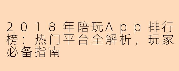 2018年陪玩App排行榜：热门平台全解析，玩家必备指南