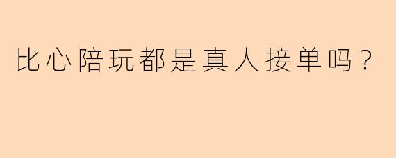 比心陪玩都是真人接单吗?