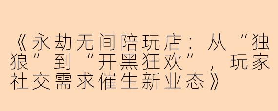 《永劫无间陪玩店：从“独狼”到“开黑狂欢”，玩家社交需求催生新业态》