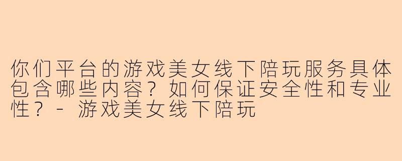 你们平台的游戏美女线下陪玩服务具体包含哪些内容？如何保证安全性和专业性？-游戏美女线下陪玩