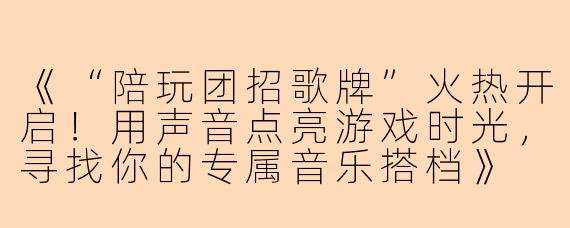 《“陪玩团招歌牌”火热开启！用声音点亮游戏时光，寻找你的专属音乐搭档》