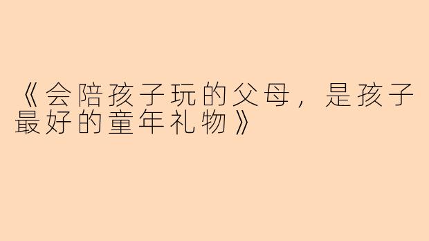 《会陪孩子玩的父母，是孩子最好的童年礼物》