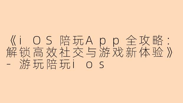 《iOS陪玩App全攻略：解锁高效社交与游戏新体验》-游玩陪玩ios
