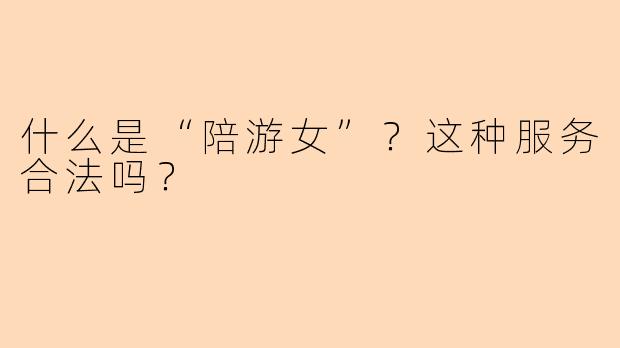 什么是“陪游女”？这种服务合法吗？